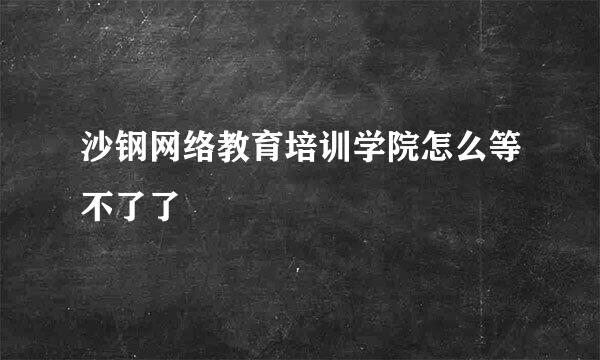 沙钢网络教育培训学院怎么等不了了