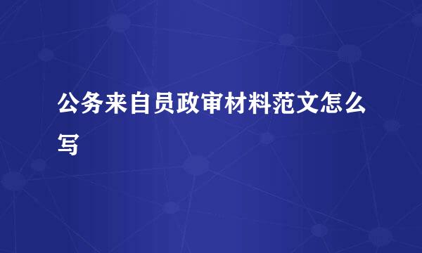 公务来自员政审材料范文怎么写