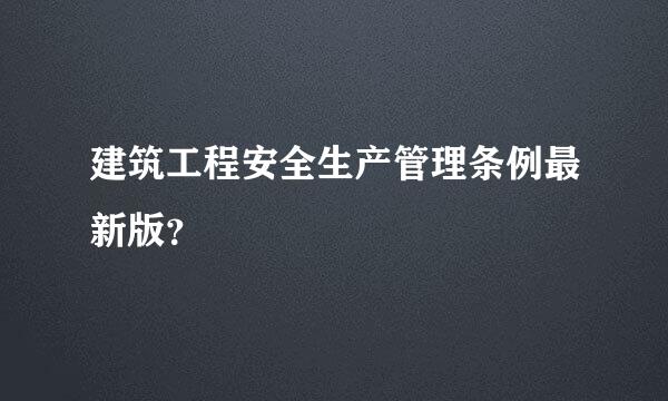 建筑工程安全生产管理条例最新版？