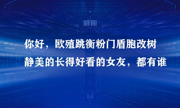 你好，欧殖跳衡粉门盾胞改树静美的长得好看的女友，都有谁