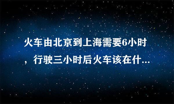 火车由北京到上海需要6小时，行驶三小时后火车该在什么地方？