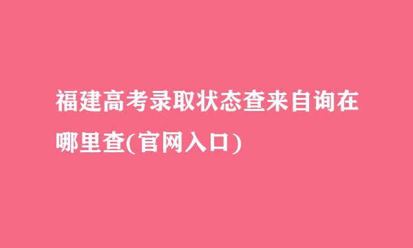 福建高考录取状态查来自询在哪里查(官网入口)