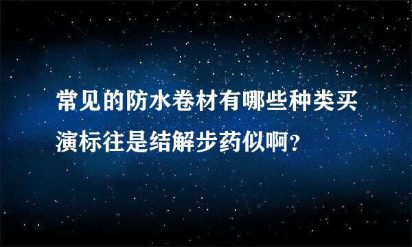 常见的防水卷材有哪些种类买演标往是结解步药似啊？