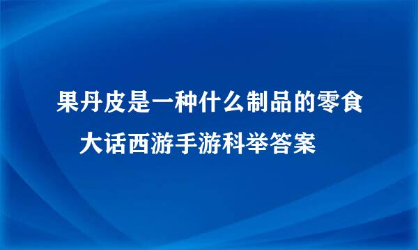 果丹皮是一种什么制品的零食 大话西游手游科举答案