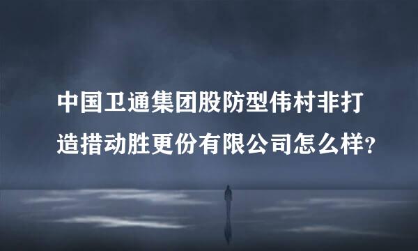 中国卫通集团股防型伟村非打造措动胜更份有限公司怎么样？