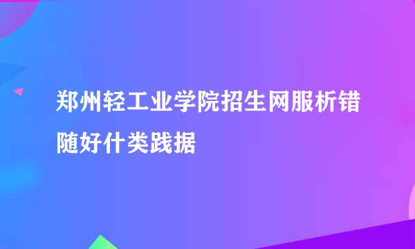 郑州轻工业学院招生网服析错随好什类践据