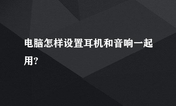 电脑怎样设置耳机和音响一起用?