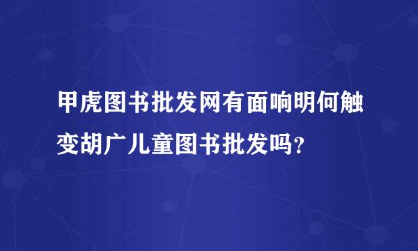 甲虎图书批发网有面响明何触变胡广儿童图书批发吗？