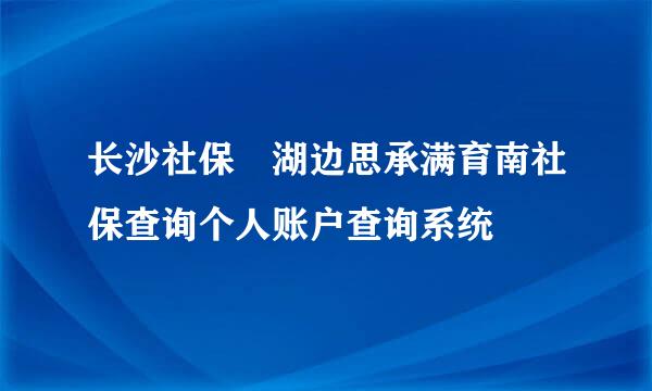 长沙社保 湖边思承满育南社保查询个人账户查询系统