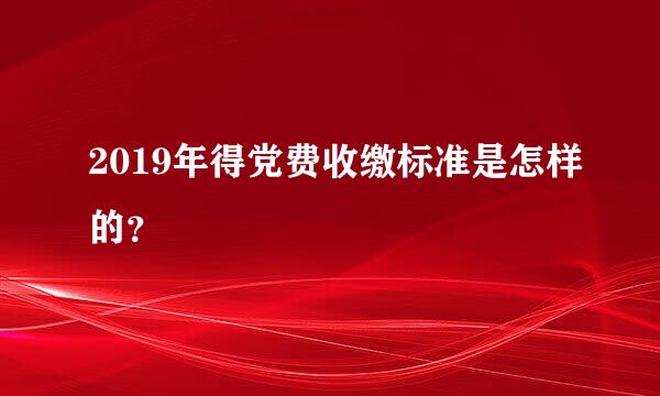 2019年得党费收缴标准是怎样的？