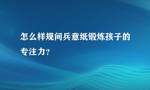 怎么样规间兵意纸锻炼孩子的专注力？