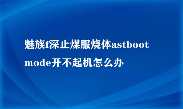 魅族f深止煤服烧体astboot mode开不起机怎么办