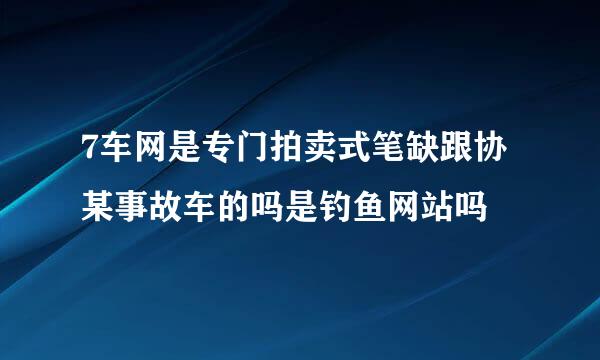 7车网是专门拍卖式笔缺跟协某事故车的吗是钓鱼网站吗