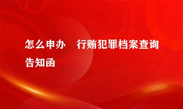 怎么申办 行贿犯罪档案查询告知函