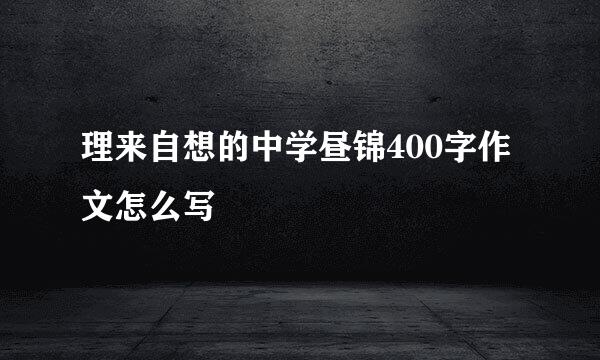 理来自想的中学昼锦400字作文怎么写