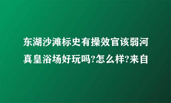 东湖沙滩标史有操效官该弱河真皇浴场好玩吗?怎么样?来自