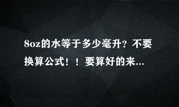 8oz的水等于多少毫升？不要换算公式！！要算好的来自，谢~