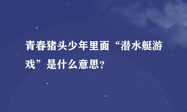 青春猪头少年里面“潜水艇游戏”是什么意思？