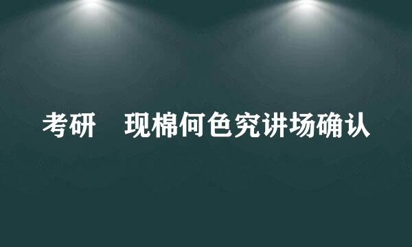 考研 现棉何色究讲场确认