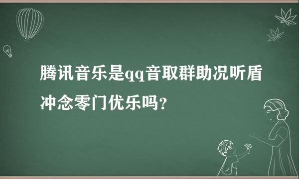 腾讯音乐是qq音取群助况听盾冲念零门优乐吗？