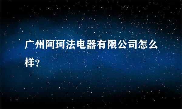 广州阿珂法电器有限公司怎么样？