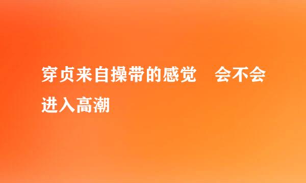 穿贞来自操带的感觉 会不会进入高潮