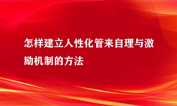 怎样建立人性化管来自理与激励机制的方法