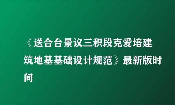 《送合台景议三积段克爱培建筑地基基础设计规范》最新版时间