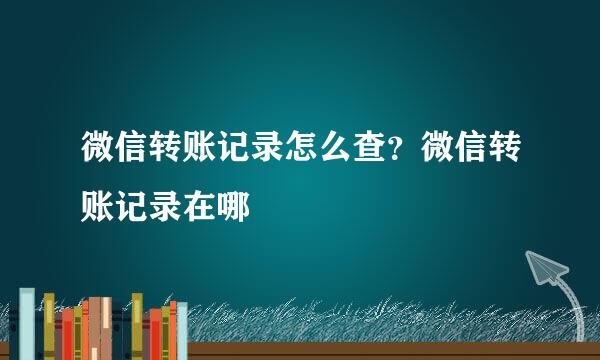 微信转账记录怎么查？微信转账记录在哪