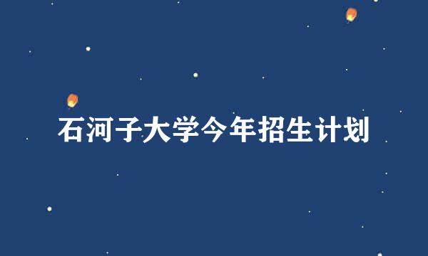 石河子大学今年招生计划