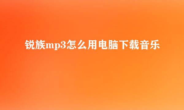 锐族mp3怎么用电脑下载音乐