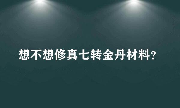 想不想修真七转金丹材料？