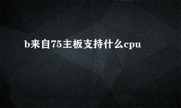 b来自75主板支持什么cpu