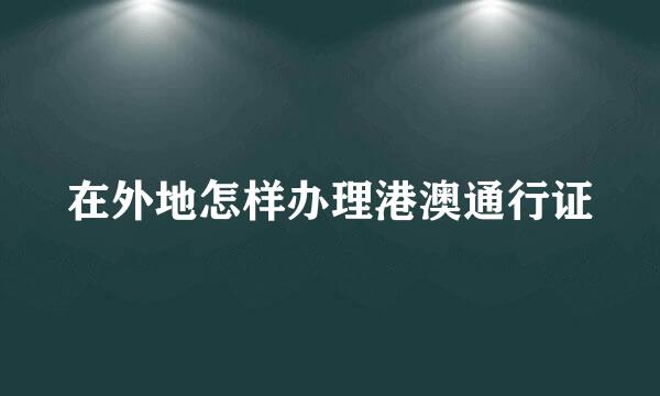 在外地怎样办理港澳通行证