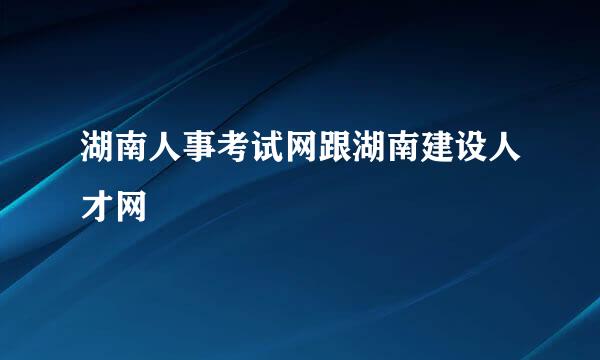 湖南人事考试网跟湖南建设人才网