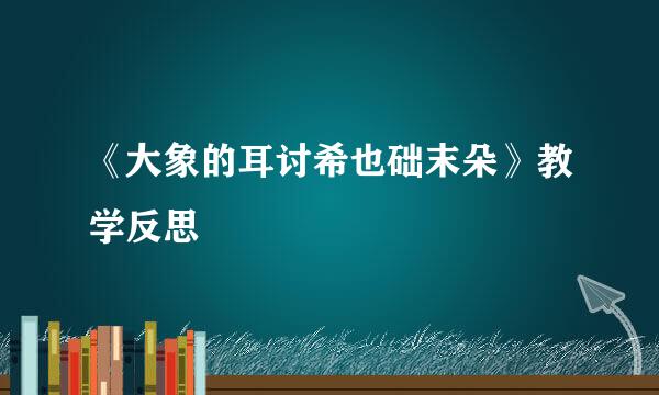 《大象的耳讨希也础末朵》教学反思