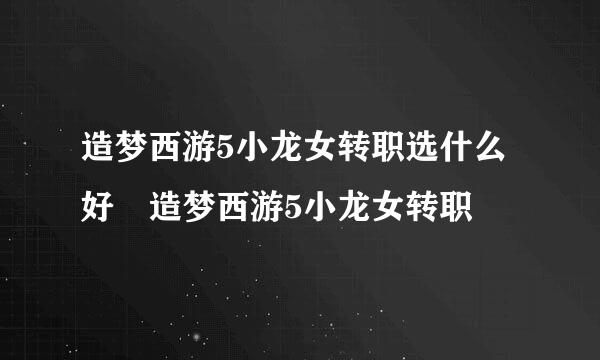 造梦西游5小龙女转职选什么好 造梦西游5小龙女转职