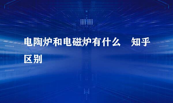 电陶炉和电磁炉有什么 知乎区别