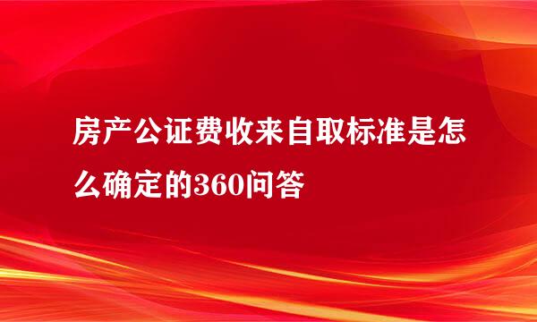 房产公证费收来自取标准是怎么确定的360问答