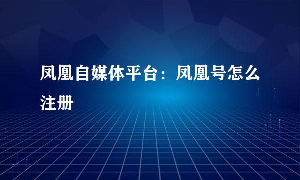 凤凰自媒体平台：凤凰号怎么注册