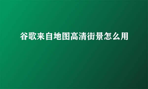 谷歌来自地图高清街景怎么用