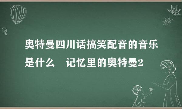 奥特曼四川话搞笑配音的音乐是什么 记忆里的奥特曼2