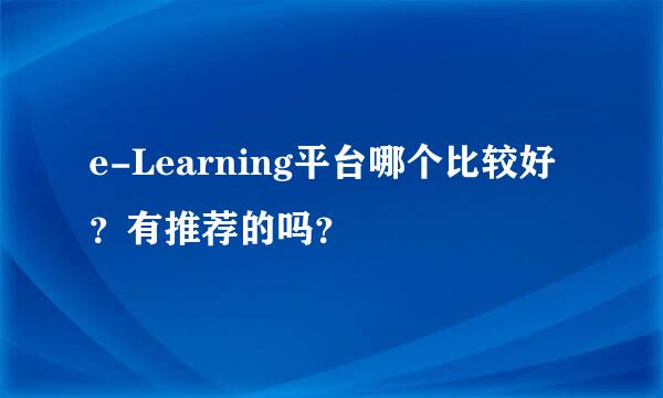 e-Learning平台哪个比较好？有推荐的吗？