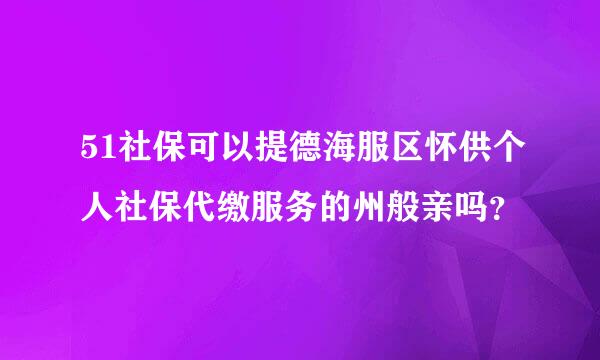 51社保可以提德海服区怀供个人社保代缴服务的州般亲吗？