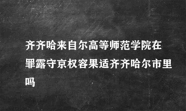 齐齐哈来自尔高等师范学院在罪露守京权容果适齐齐哈尔市里吗