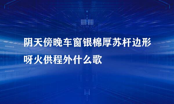 阴天傍晚车窗银棉厚苏杆边形呀火供程外什么歌