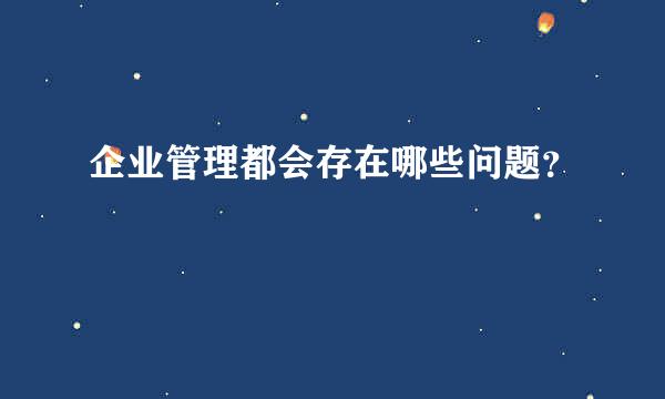 企业管理都会存在哪些问题？