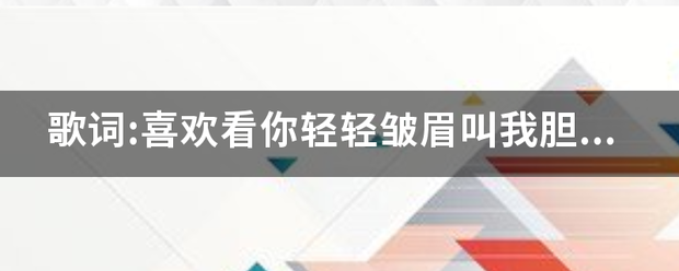 歌词:喜欢看你轻轻皱眉叫我胆小鬼,那种感觉,就像和情人在斗嘴...哪首歌的