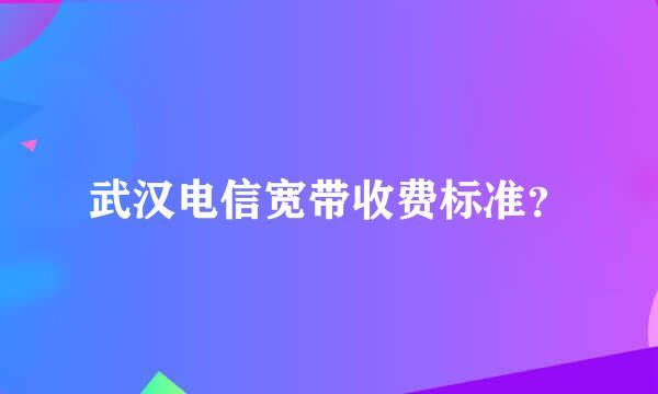 武汉电信宽带收费标准？