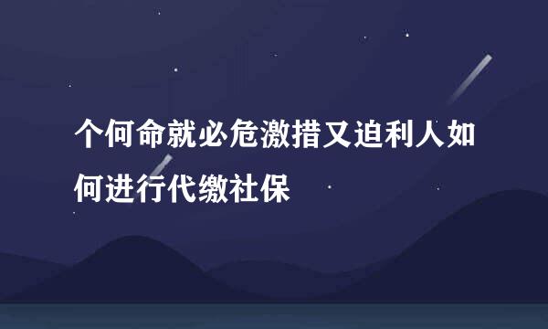 个何命就必危激措又迫利人如何进行代缴社保